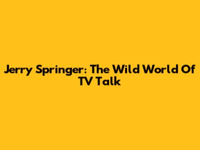 Jerry Springer: The Wild World Of TV Talk