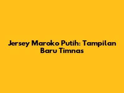 Jersey Maroko Putih: Tampilan Baru Timnas