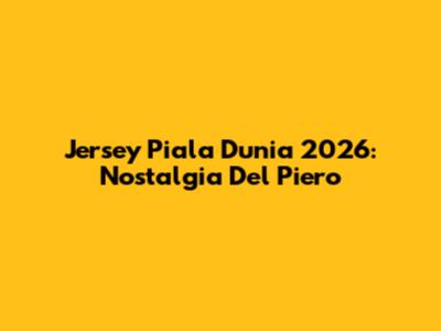 Jersey Piala Dunia 2026: Nostalgia Del Piero