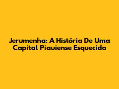 Jerumenha: A História De Uma Capital Piauiense Esquecida