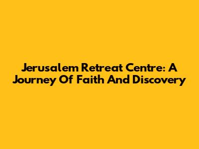 Jerusalem Retreat Centre: A Journey Of Faith And Discovery