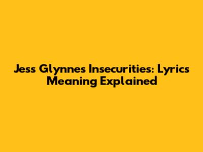 Jess Glynne's "Insecurities": Lyrics Meaning Explained
