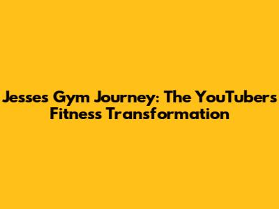 Jesse's Gym Journey: The YouTuber's Fitness Transformation