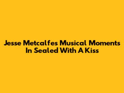 Jesse Metcalfe's Musical Moments In 'Sealed With A Kiss'