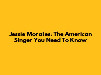 Jessie Morales: The American Singer You Need To Know