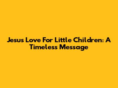 Jesus' Love For Little Children: A Timeless Message
