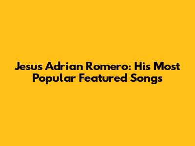Jesus Adrian Romero: His Most Popular Featured Songs