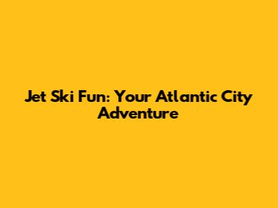 Jet Ski Fun: Your Atlantic City Adventure