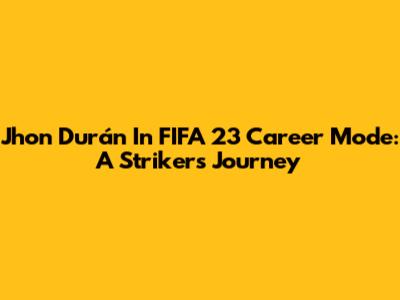 Jhon Durán In FIFA 23 Career Mode: A Striker's Journey