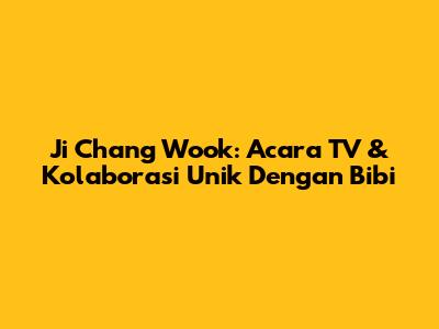 Ji Chang Wook: Acara TV & Kolaborasi Unik Dengan Bibi