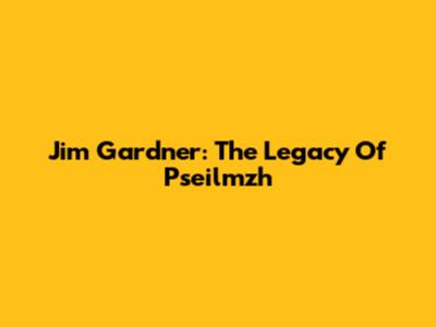 Jim Gardner: The Legacy Of Pseilmzh