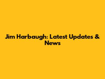 Jim Harbaugh: Latest Updates & News