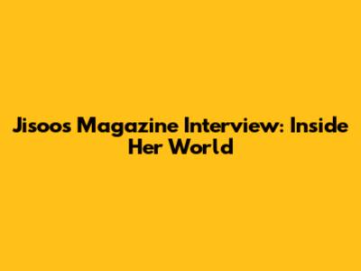 Jisoo's Magazine Interview: Inside Her World