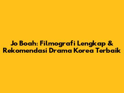 Jo Boah: Filmografi Lengkap & Rekomendasi Drama Korea Terbaik