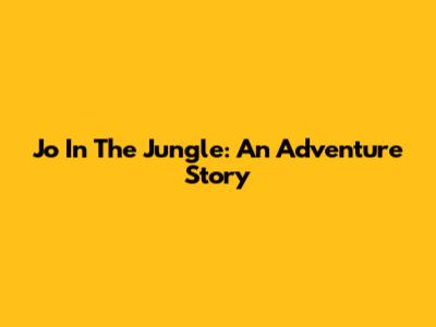 Jo In The Jungle: An Adventure Story