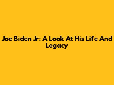 Joe Biden Jr: A Look At His Life And Legacy