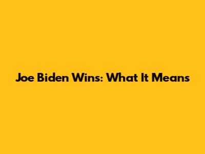 Joe Biden Wins: What It Means