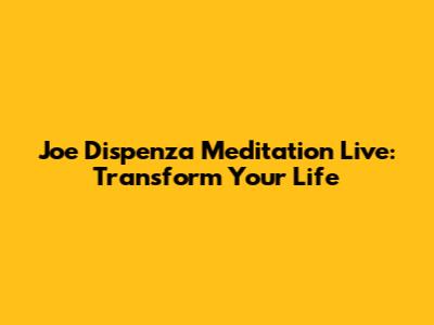 Joe Dispenza Meditation Live: Transform Your Life