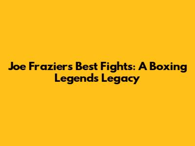 Joe Frazier's Best Fights: A Boxing Legend's Legacy