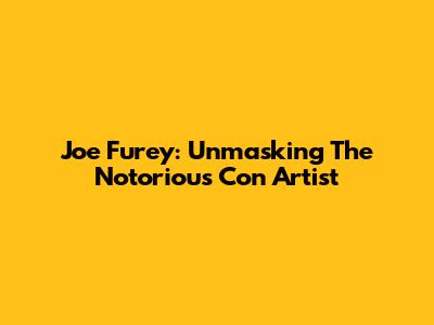Joe Furey: Unmasking The Notorious Con Artist
