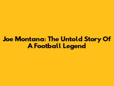 Joe Montana: The Untold Story Of A Football Legend