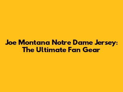 Joe Montana Notre Dame Jersey: The Ultimate Fan Gear