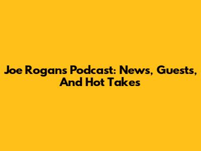 Joe Rogan's Podcast: News, Guests, And Hot Takes