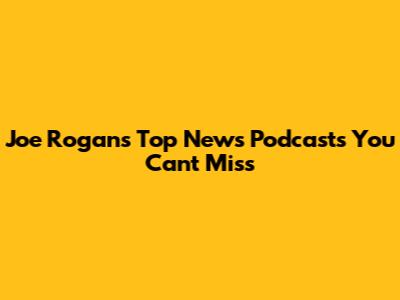 Joe Rogan's Top News Podcasts You Can't Miss