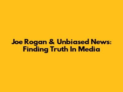 Joe Rogan & Unbiased News: Finding Truth In Media