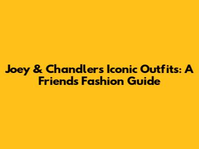 Joey & Chandler's Iconic Outfits: A 'Friends' Fashion Guide