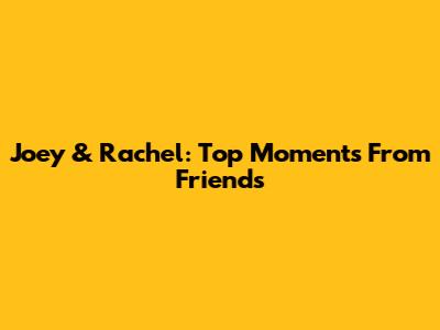Joey & Rachel: Top Moments From Friends