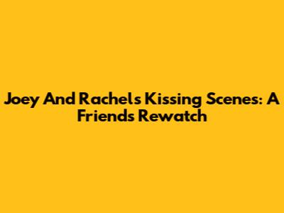 Joey And Rachel's Kissing Scenes: A Friends Rewatch
