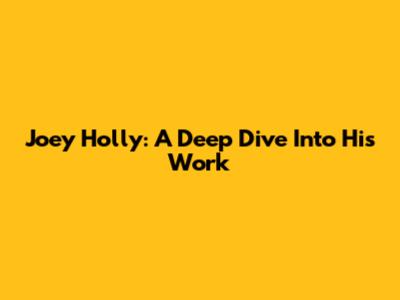 Joey Holly: A Deep Dive Into His Work