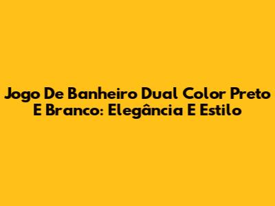 Jogo De Banheiro Dual Color Preto E Branco: Elegância E Estilo