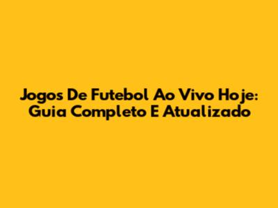 Jogos De Futebol Ao Vivo Hoje: Guia Completo E Atualizado