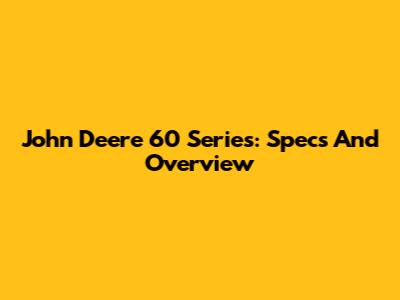John Deere 60 Series: Specs And Overview