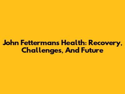 John Fetterman's Health: Recovery, Challenges, And Future