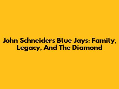 John Schneider's Blue Jays: Family, Legacy, And The Diamond