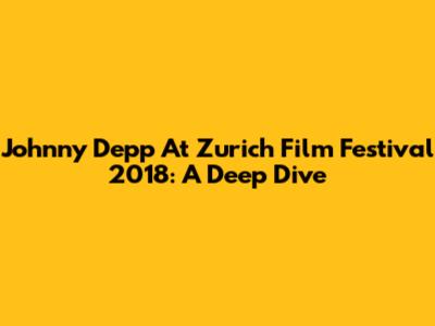 Johnny Depp At Zurich Film Festival 2018: A Deep Dive