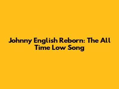 Johnny English Reborn: The "All Time Low" Song