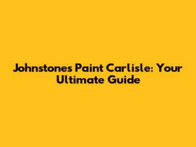 Johnstones Paint Carlisle: Your Ultimate Guide