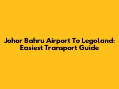 Johor Bahru Airport To Legoland: Easiest Transport Guide