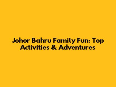 Johor Bahru Family Fun: Top Activities & Adventures