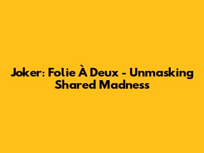 Joker: Folie À Deux - Unmasking Shared Madness