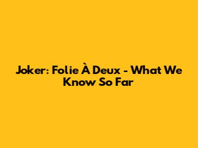 Joker: Folie À Deux - What We Know So Far