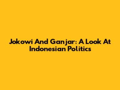 Jokowi And Ganjar: A Look At Indonesian Politics
