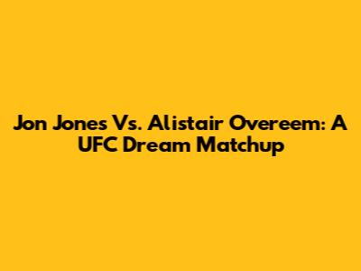 Jon Jones Vs. Alistair Overeem: A UFC Dream Matchup