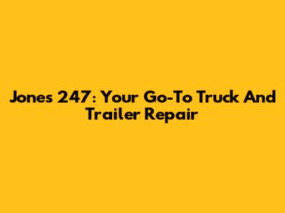 Jones 247: Your Go-To Truck And Trailer Repair