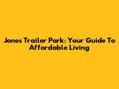 Jones Trailer Park: Your Guide To Affordable Living