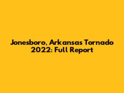 Jonesboro, Arkansas Tornado 2022: Full Report